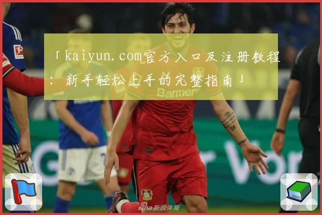 「kaiyun.com官方入口及注册教程：新手轻松上手的完整指南」