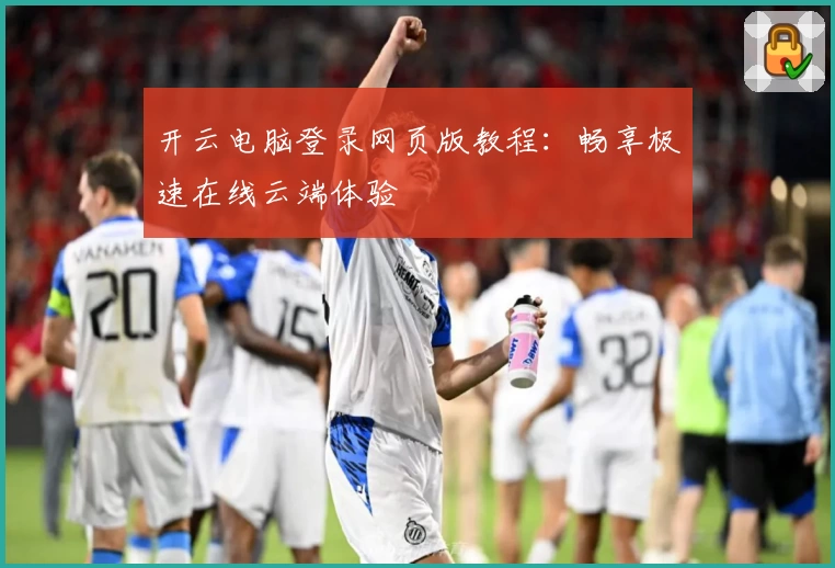 开云电脑登录网页版教程：畅享极速在线云端体验