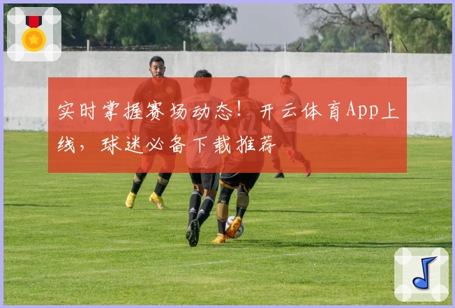 实时掌握赛场动态！开云体育App上线，球迷必备下载推荐