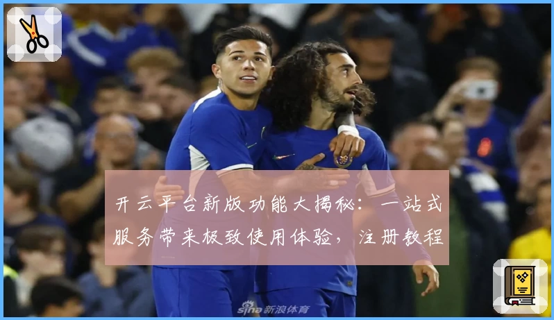 开云平台新版功能大揭秘:一站式服务带来极致使用体验,注册教程和安装方法全攻略