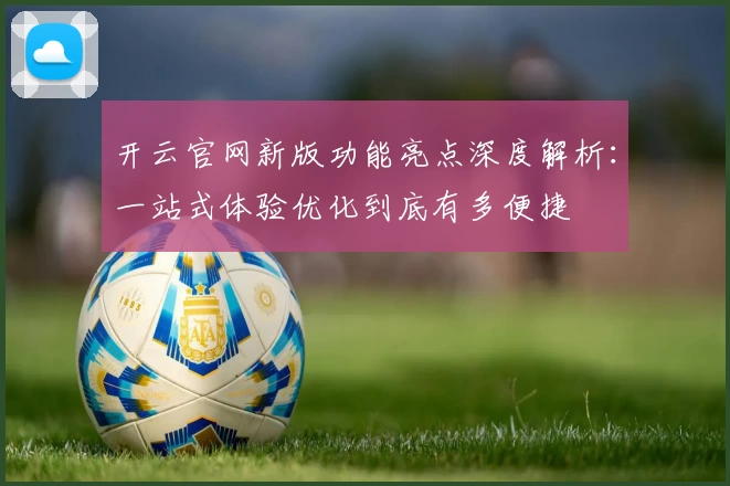开云官网新版功能亮点深度解析：一站式体验优化到底有多便捷