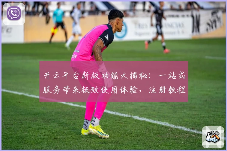 开云平台新版功能大揭秘：一站式服务带来极致使用体验，注册教程和安装方法全攻略