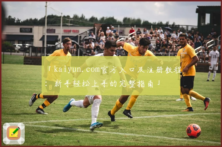 「kaiyun.com官方入口及注册教程:新手轻松上手的完整指南」