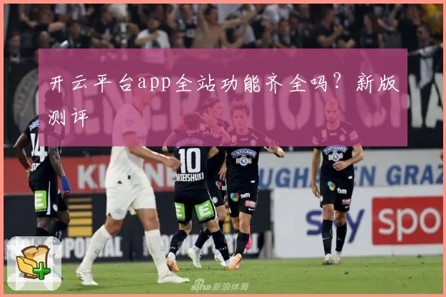 开云平台app全站功能齐全吗？新版测评
