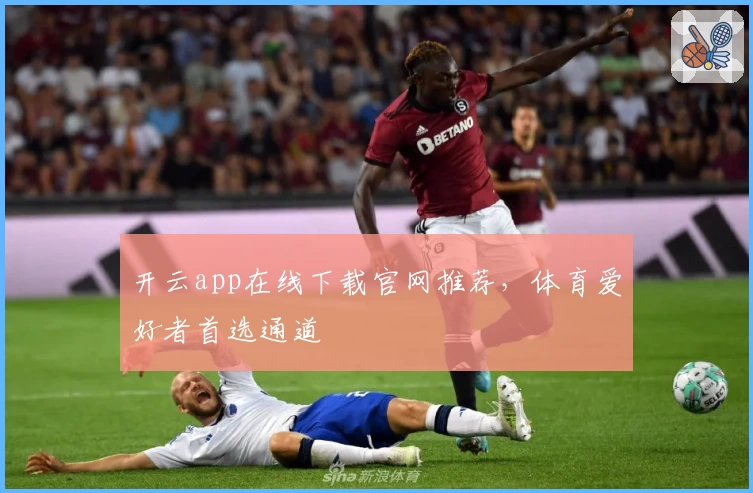开云app在线下载官网推荐，体育爱好者首选通道