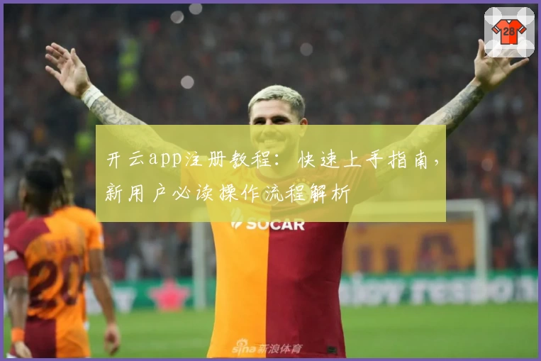开云app注册教程：快速上手指南，新用户必读操作流程解析