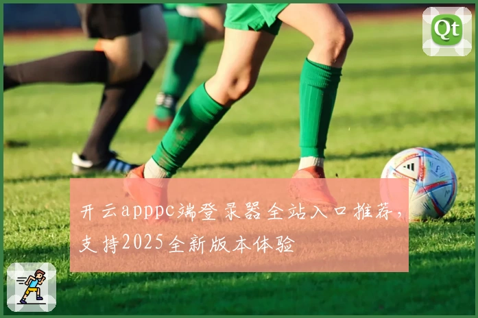 开云apppc端登录器全站入口推荐，支持2025全新版本体验