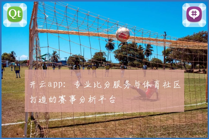开云app:专业比分服务与体育社区打造的赛事分析平台