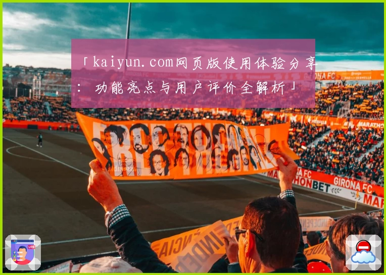 「kaiyun.com网页版使用体验分享：功能亮点与用户评价全解析」