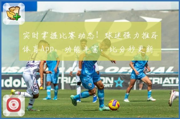 实时掌握比赛动态！球迷强力推荐体育App，功能丰富、比分秒更新
