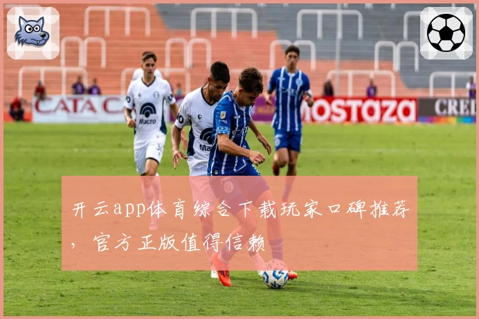 开云app体育综合下载玩家口碑推荐，官方正版值得信赖