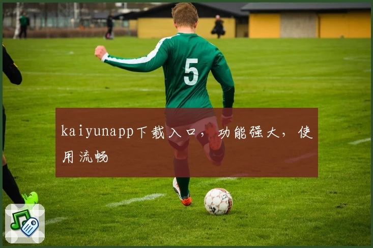 kaiyunapp下载入口，功能强大，使用流畅