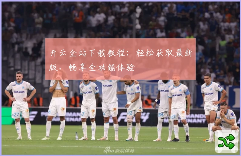 开云全站下载教程：轻松获取最新版，畅享全功能体验