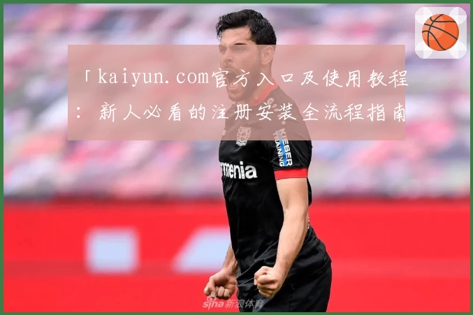 「kaiyun.com官方入口及使用教程:新人必看的注册安装全流程指南」