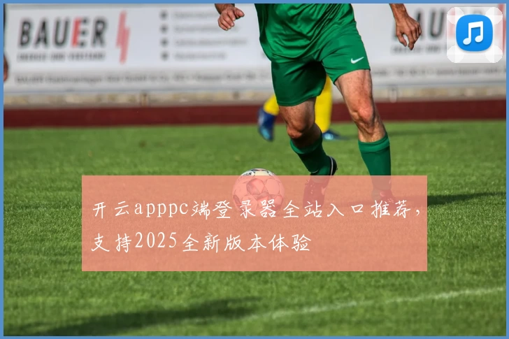 开云apppc端登录器全站入口推荐，支持2025全新版本体验