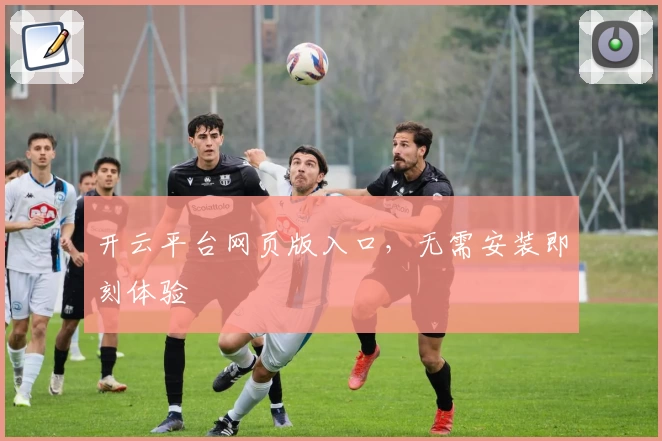 开云平台网页版入口,无需安装即刻体验