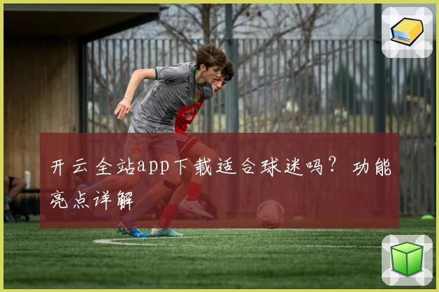 开云全站app下载适合球迷吗？功能亮点详解